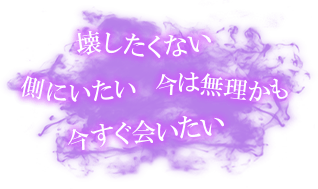 壊したくない　側にいたい　今は無理かも　今すぐ会いたい