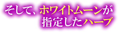 そして、ホワイトムーンが指定したハーブ