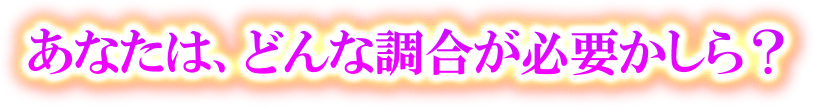 あなたは、どんな調合が必要かしら？